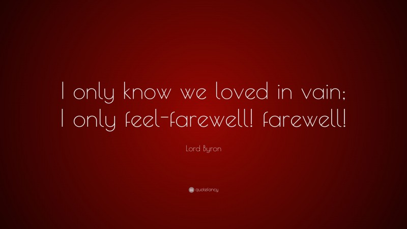 Lord Byron Quote: “I only know we loved in vain; I only feel-farewell! farewell!”