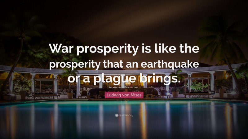 Ludwig von Mises Quote: “War prosperity is like the prosperity that an earthquake or a plague brings.”