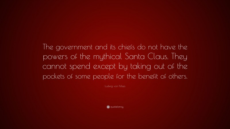 Ludwig von Mises Quote: “The government and its chiefs do not have the powers of the mythical Santa Claus. They cannot spend except by taking out of the pockets of some people for the benefit of others.”