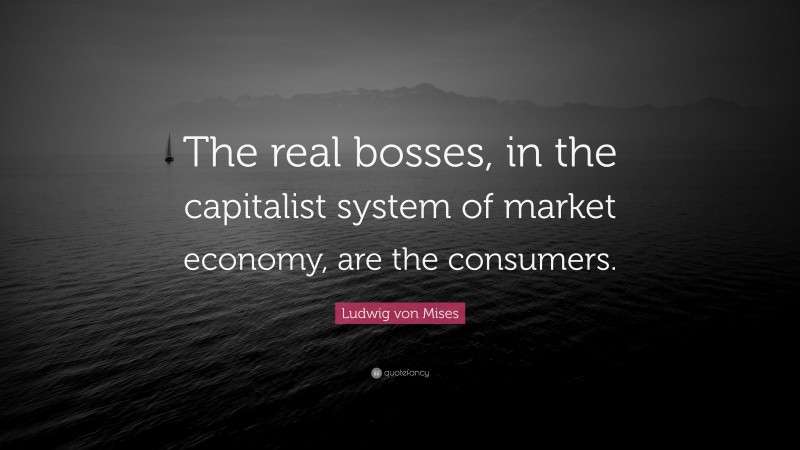 Ludwig von Mises Quote: “The real bosses, in the capitalist system of market economy, are the consumers.”