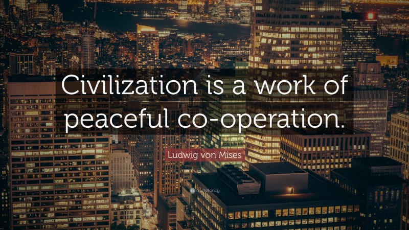 Ludwig von Mises Quote: “Civilization is a work of peaceful co-operation.”