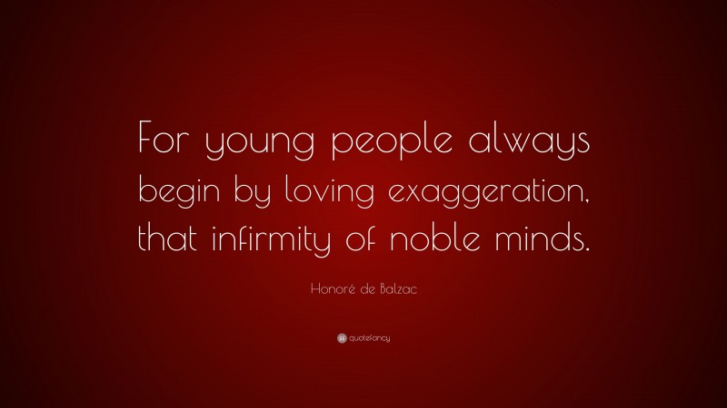 Honoré de Balzac Quote: “For young people always begin by loving exaggeration, that infirmity of noble minds.”