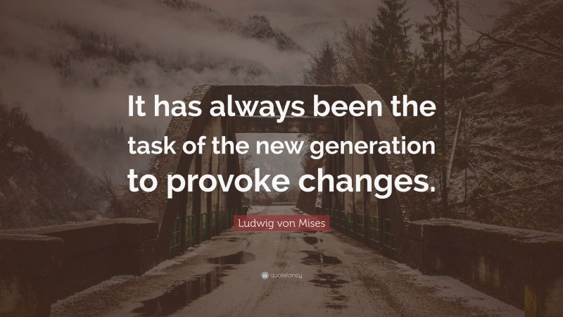 Ludwig von Mises Quote: “It has always been the task of the new generation to provoke changes.”