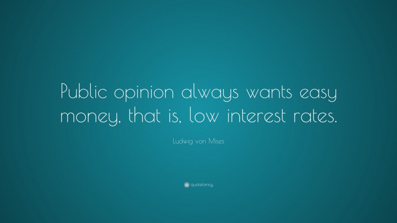 Ludwig von Mises Quote: “Public opinion always wants easy money, that is, low interest rates.”
