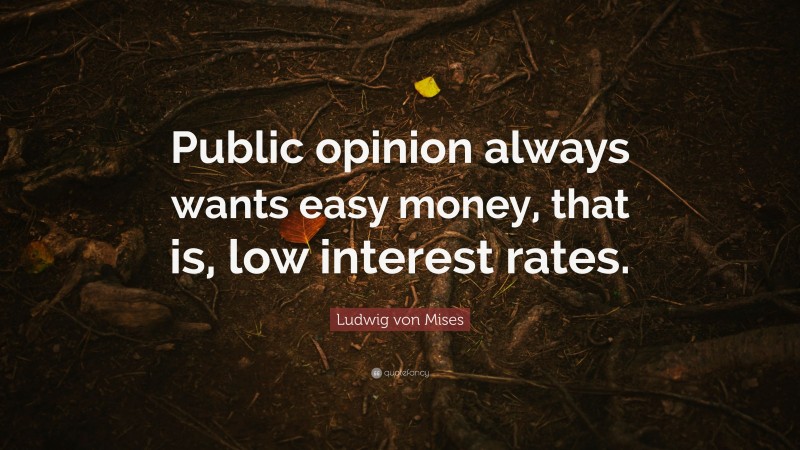 Ludwig von Mises Quote: “Public opinion always wants easy money, that is, low interest rates.”