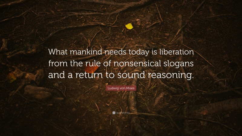 Ludwig von Mises Quote: “What mankind needs today is liberation from the rule of nonsensical slogans and a return to sound reasoning.”
