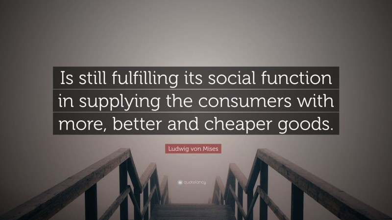 Ludwig von Mises Quote: “Is still fulfilling its social function in supplying the consumers with more, better and cheaper goods.”