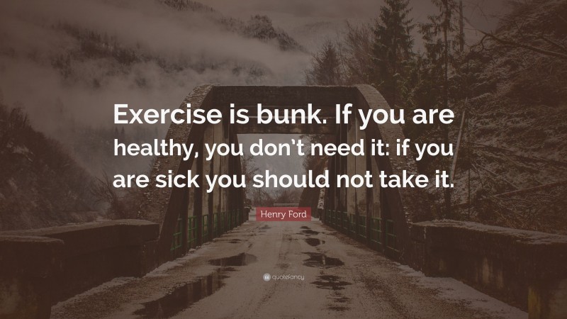 Henry Ford Quote: “Exercise is bunk. If you are healthy, you don’t need it: if you are sick you should not take it.”