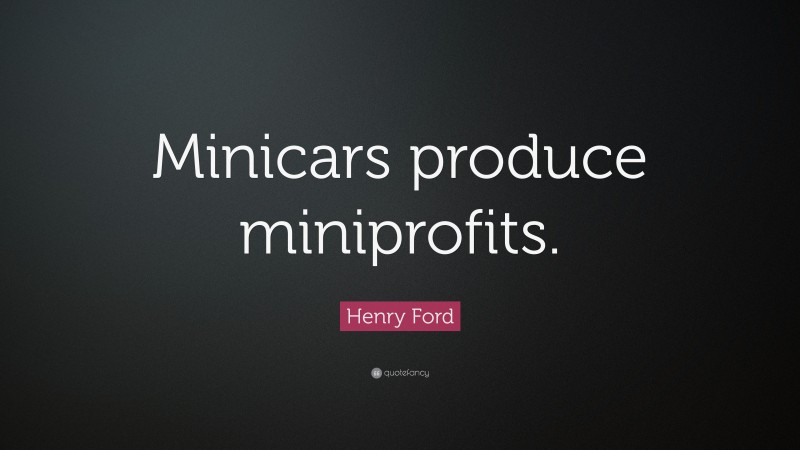 Henry Ford Quote: “Minicars produce miniprofits.”