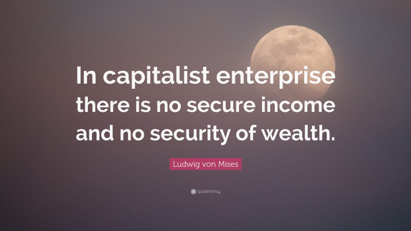 Ludwig von Mises Quote: “In capitalist enterprise there is no secure income and no security of wealth.”