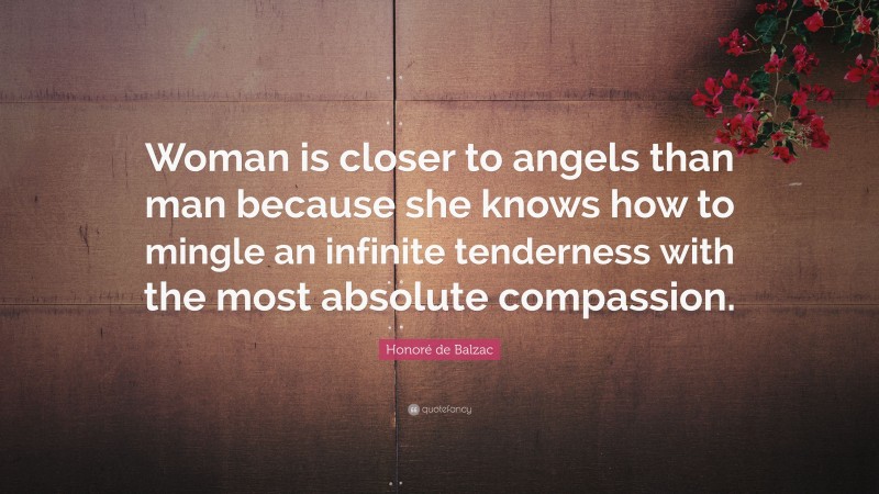 Honoré de Balzac Quote: “Woman is closer to angels than man because she knows how to mingle an infinite tenderness with the most absolute compassion.”