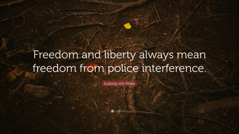 Ludwig von Mises Quote: “Freedom and liberty always mean freedom from police interference.”