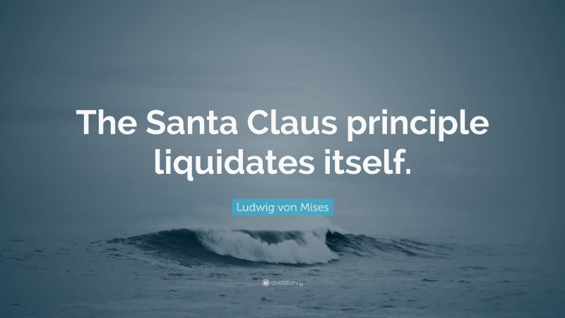 Ludwig von Mises Quote: “The Santa Claus principle liquidates itself.”