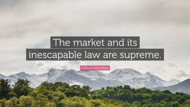 Ludwig von Mises Quote: “The market and its inescapable law are supreme.”