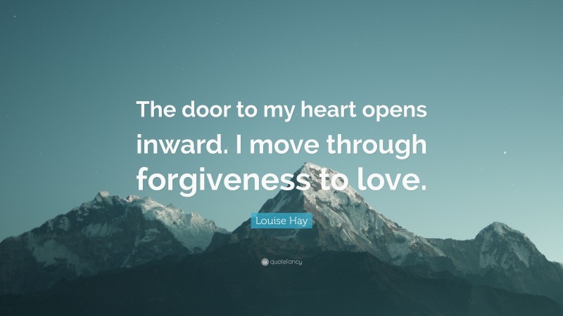 Louise Hay Quote: “The door to my heart opens inward. I move through forgiveness to love.”