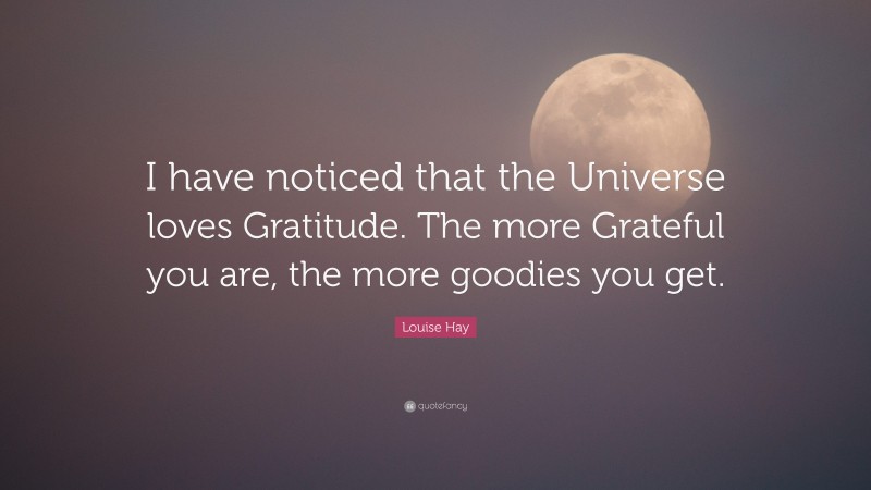 Louise Hay Quote: “I have noticed that the Universe loves Gratitude. The more Grateful you are, the more goodies you get.”