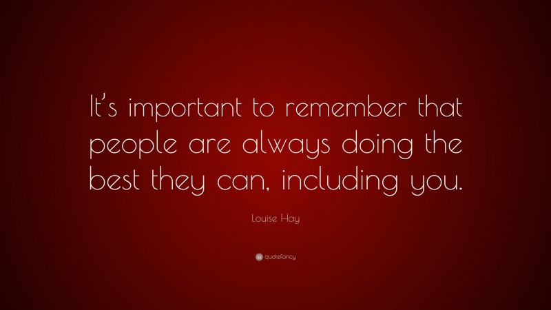 Louise Hay Quote: “It’s important to remember that people are always doing the best they can, including you.”