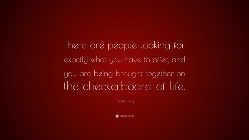 Louise Hay Quote: “There are people looking for exactly what you have to offer, and you are being brought together on the checkerboard of life.”