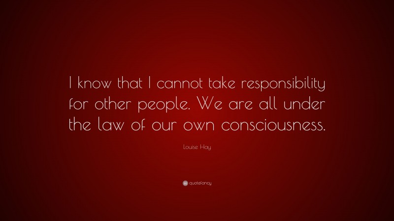 Louise Hay Quote: “I know that I cannot take responsibility for other people. We are all under the law of our own consciousness.”