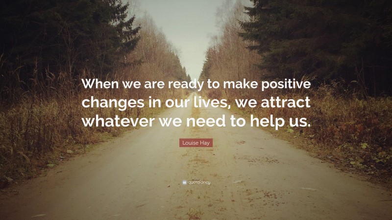 Louise Hay Quote: “When we are ready to make positive changes in our lives, we attract whatever we need to help us.”