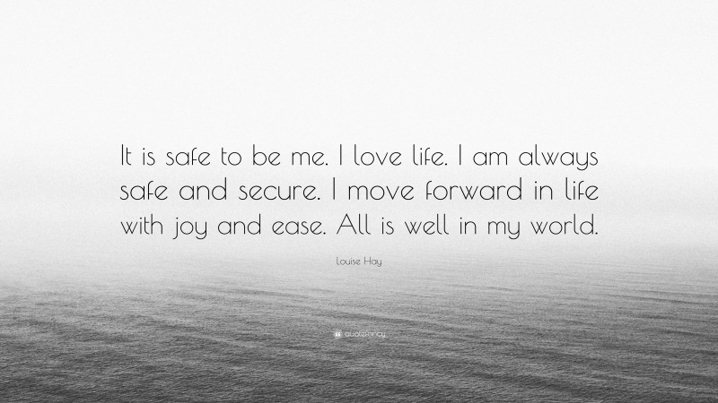 Louise Hay Quote: “It is safe to be me. I love life. I am always safe and secure. I move forward in life with joy and ease. All is well in my world.”