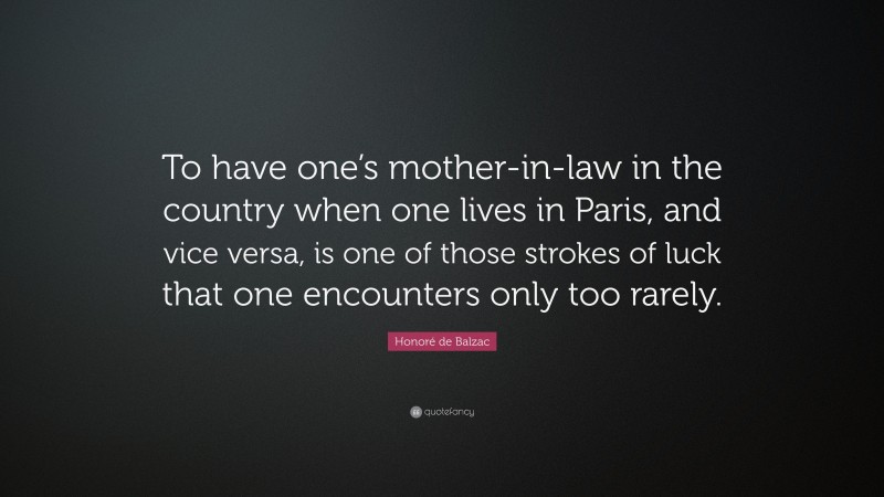 Honoré de Balzac Quote: “To have one’s mother-in-law in the country when one lives in Paris, and vice versa, is one of those strokes of luck that one encounters only too rarely.”