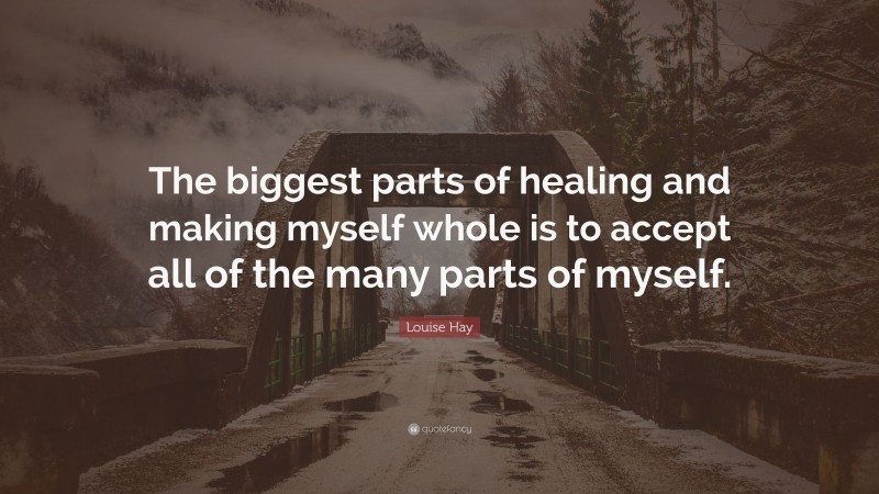Louise Hay Quote: “The biggest parts of healing and making myself whole is to accept all of the many parts of myself.”