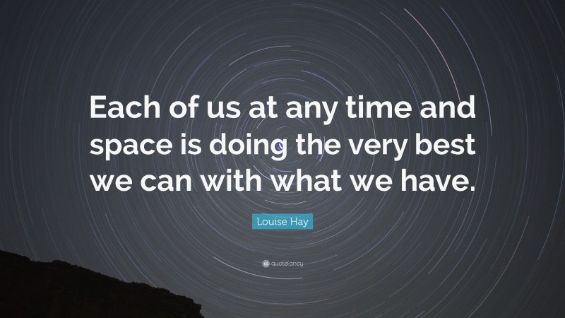 Louise Hay Quote: “Each of us at any time and space is doing the very best we can with what we have.”