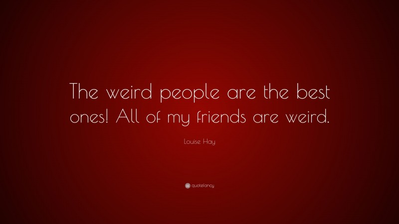 Louise Hay Quote: “The weird people are the best ones! All of my friends are weird.”