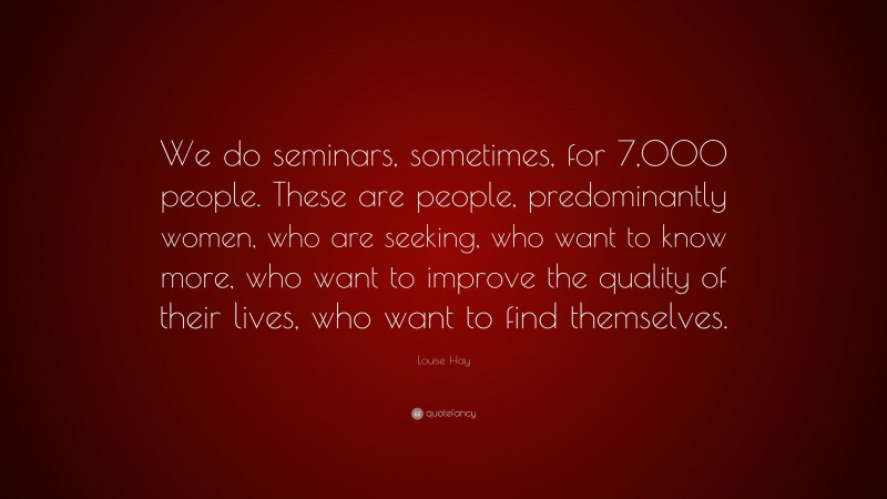 Louise Hay Quote: “We do seminars, sometimes, for 7,000 people. These are people, predominantly women, who are seeking, who want to know more, who want to improve the quality of their lives, who want to find themselves.”