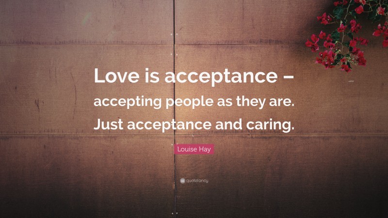 Louise Hay Quote: “Love is acceptance – accepting people as they are. Just acceptance and caring.”
