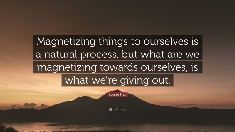 Louise Hay Quote: “Magnetizing things to ourselves is a natural process, but what are we magnetizing towards ourselves, is what we’re giving out.”