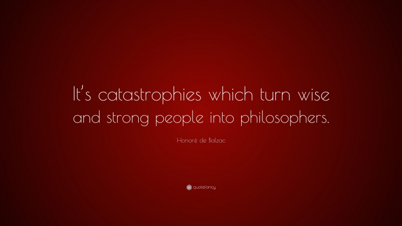 Honoré de Balzac Quote: “It’s catastrophies which turn wise and strong people into philosophers.”