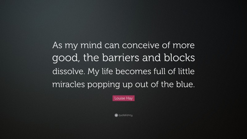 Louise Hay Quote: “As my mind can conceive of more good, the barriers and blocks dissolve. My life becomes full of little miracles popping up out of the blue.”