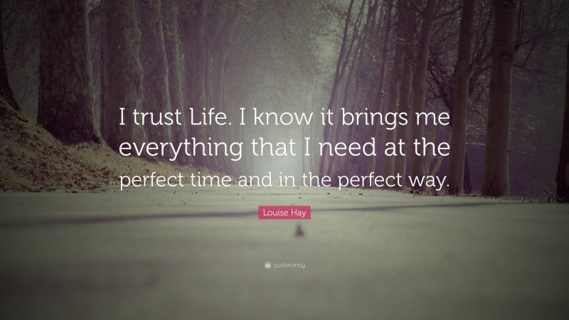 Louise Hay Quote: “I trust Life. I know it brings me everything that I need at the perfect time and in the perfect way.”