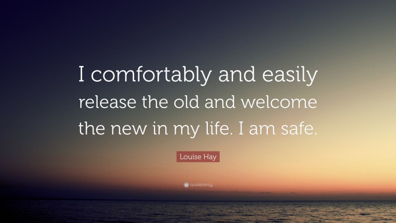 Louise Hay Quote: “I comfortably and easily release the old and welcome the new in my life. I am safe.”