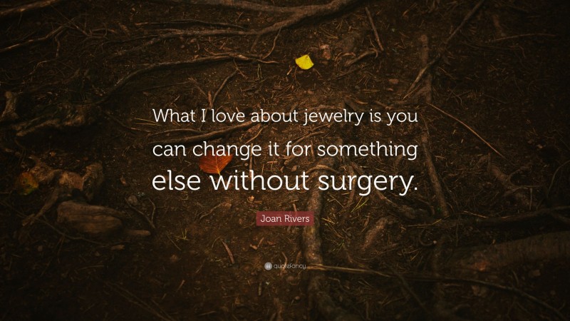 Joan Rivers Quote: “What I love about jewelry is you can change it for something else without surgery.”