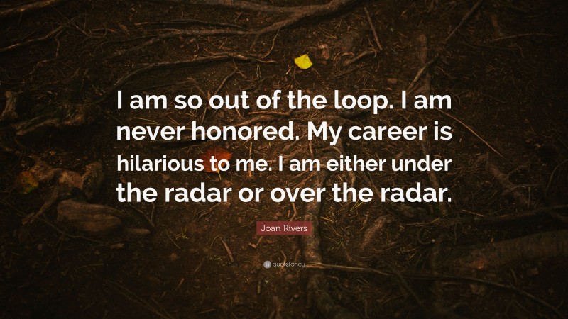 Joan Rivers Quote: “I am so out of the loop. I am never honored. My career is hilarious to me. I am either under the radar or over the radar.”