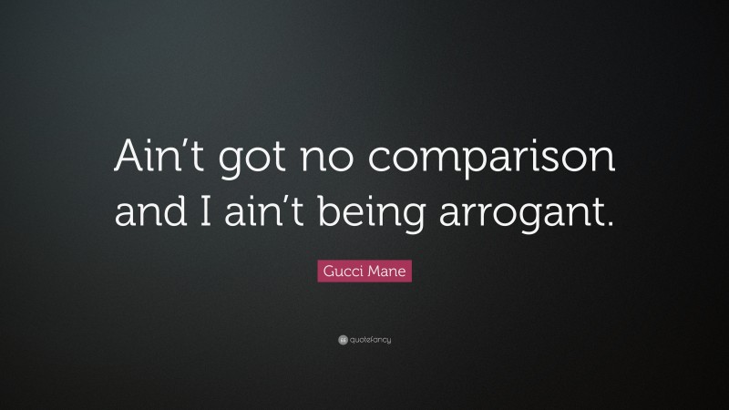 Gucci Mane Quote: “Ain’t got no comparison and I ain’t being arrogant.”