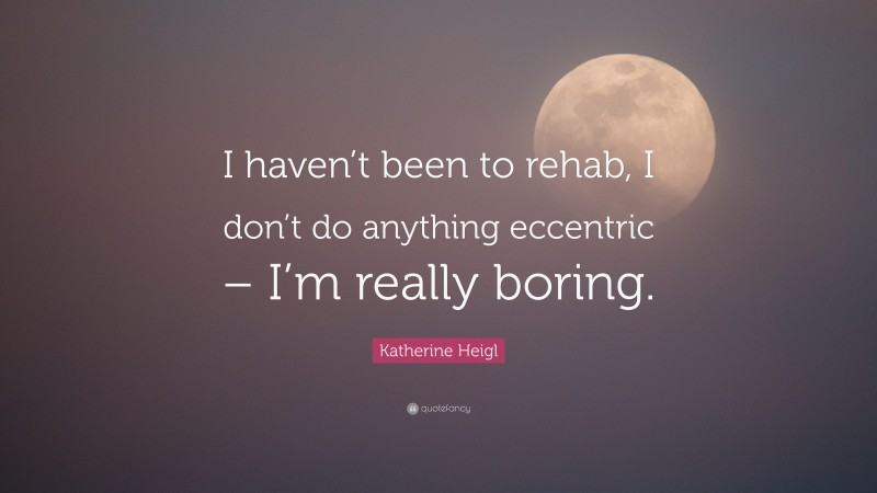 Katherine Heigl Quote: “I haven’t been to rehab, I don’t do anything eccentric – I’m really boring.”