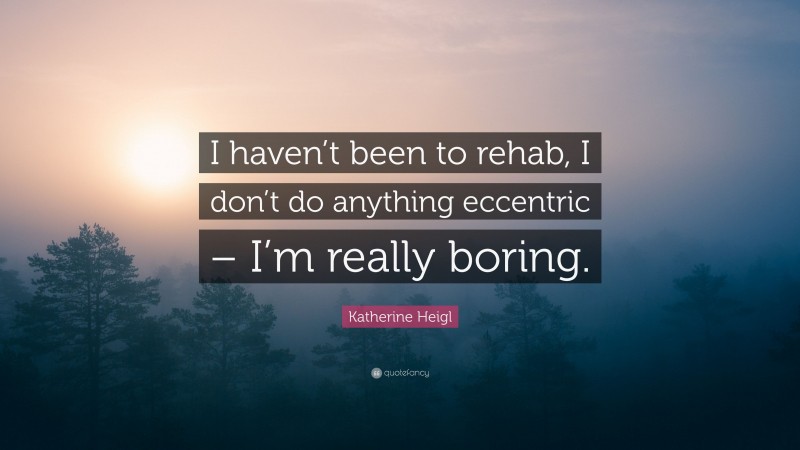 Katherine Heigl Quote: “I haven’t been to rehab, I don’t do anything eccentric – I’m really boring.”