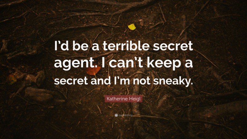 Katherine Heigl Quote: “I’d be a terrible secret agent. I can’t keep a secret and I’m not sneaky.”