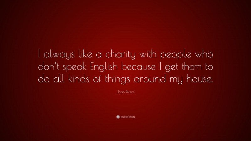 Joan Rivers Quote: “I always like a charity with people who don’t speak English because I get them to do all kinds of things around my house.”