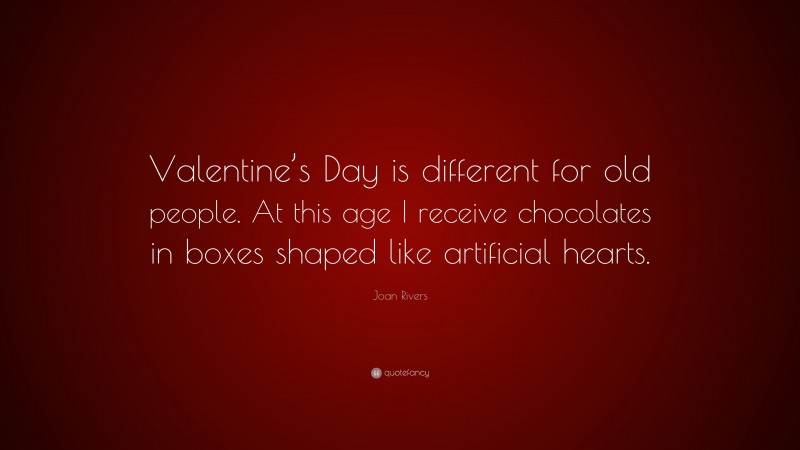 Joan Rivers Quote: “Valentine’s Day is different for old people. At this age I receive chocolates in boxes shaped like artificial hearts.”