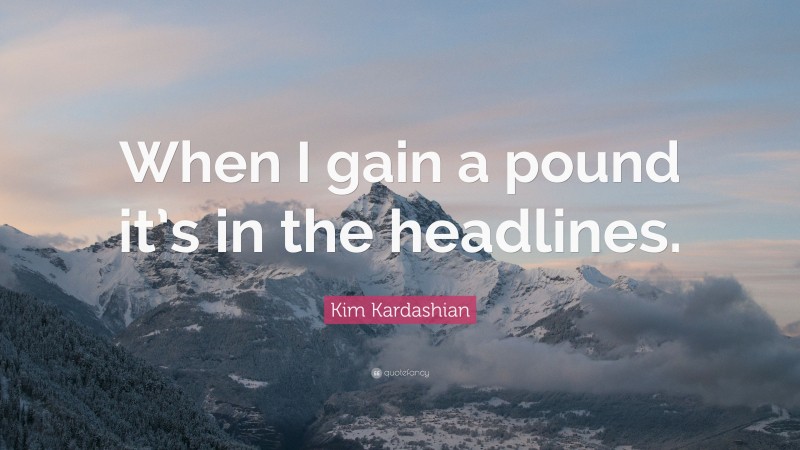 Kim Kardashian Quote: “When I gain a pound it’s in the headlines.”