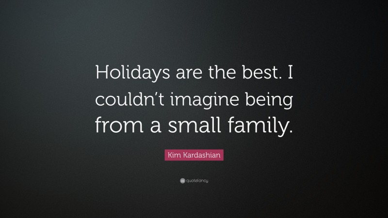 Kim Kardashian Quote: “Holidays are the best. I couldn’t imagine being from a small family.”