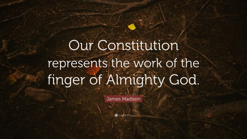 James Madison Quote: “Our Constitution represents the work of the finger of Almighty God.”