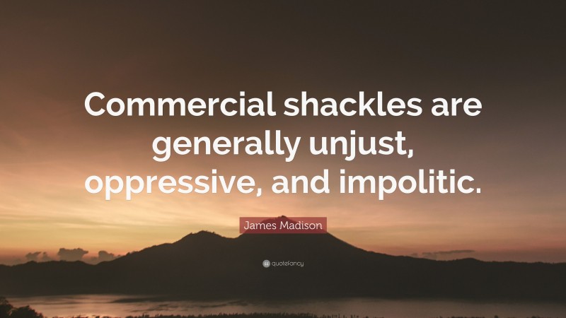 James Madison Quote: “Commercial shackles are generally unjust, oppressive, and impolitic.”