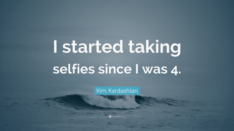 Kim Kardashian Quote: “I started taking selfies since I was 4.”