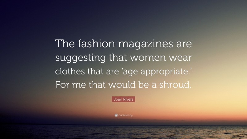 Joan Rivers Quote: “The fashion magazines are suggesting that women wear clothes that are ‘age appropriate.’ For me that would be a shroud.”